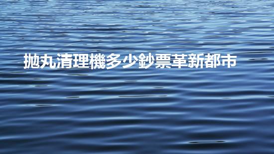 拋丸清理機多少鈔票革新都市排水系統(tǒng)：的技術(shù)革新如何提升都市環(huán)境質(zhì)量？